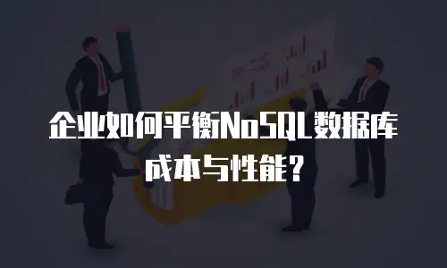 企业如何平衡NoSQL数据库成本与性能？
