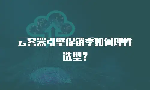 云容器引擎促销季如何理性选型？