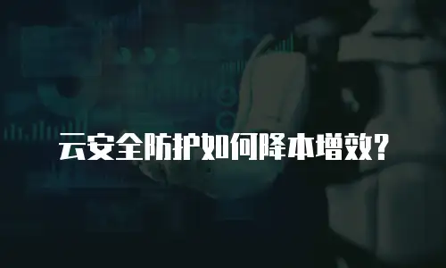云安全防护如何降本增效？