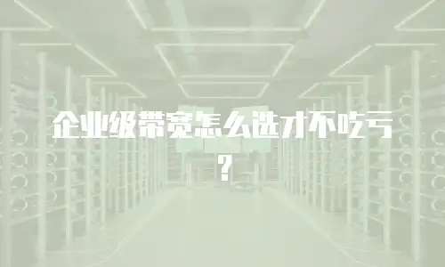 企业级带宽怎么选才不吃亏？