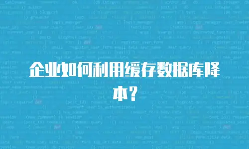 企业如何利用缓存数据库降本？