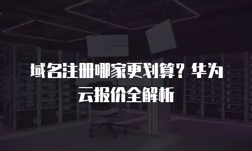 域名注册哪家更划算？华为云报价全解析