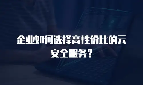 企业如何选择高性价比的云安全服务？