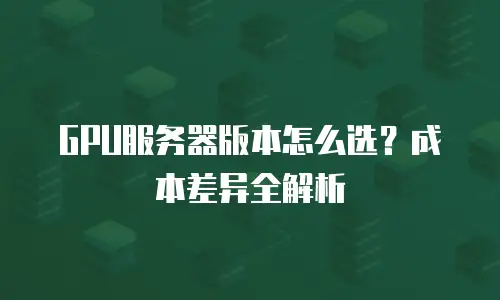GPU服务器版本怎么选？成本差异全解析