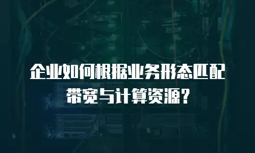 企业如何根据业务形态匹配带宽与计算资源？