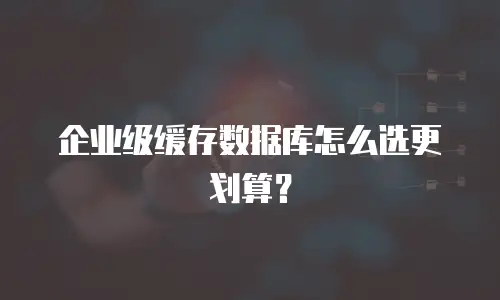 企业级缓存数据库怎么选更划算？