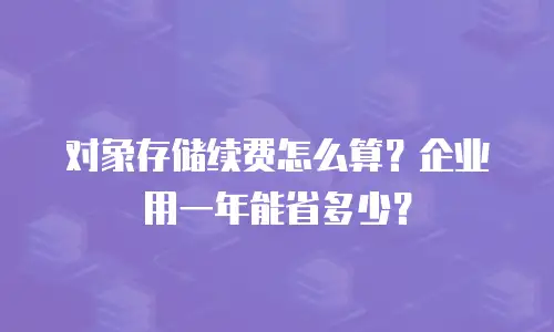对象存储续费怎么算？企业用一年能省多少？