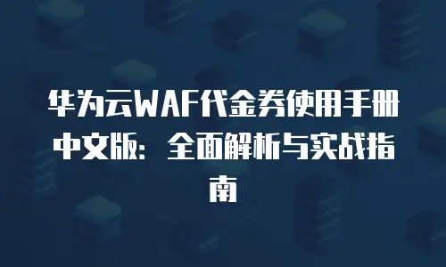 华为云WAF代金券使用手册中文版：全面解析与实战指南