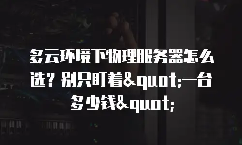 多云环境下物理服务器怎么选？别只盯着