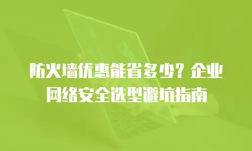 防火墙优惠能省多少？企业网络安全选型避坑指南