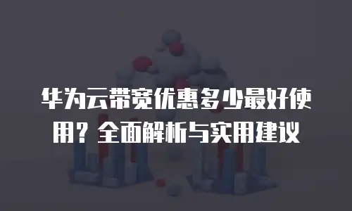 华为云带宽优惠多少最好使用？全面解析与实用建议