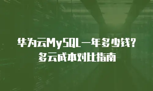 华为云MySQL一年多少钱？多云成本对比指南