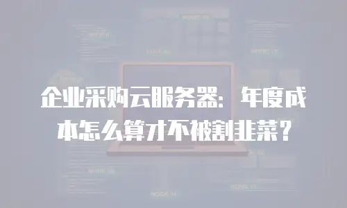 企业采购云服务器：年度成本怎么算才不被割韭菜？