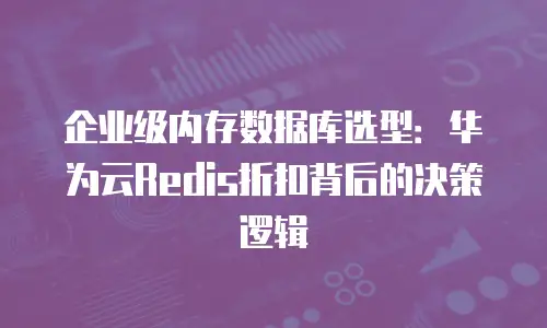 企业级内存数据库选型：华为云Redis折扣背后的决策逻辑