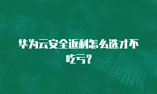华为云安全返利怎么选才不吃亏？