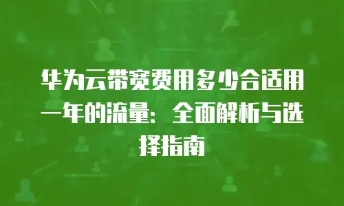 华为云带宽费用多少合适用一年的流量：全面解析与选择指南