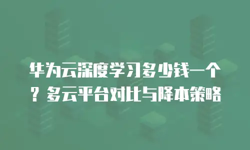 华为云深度学习多少钱一个？多云平台对比与降本策略
