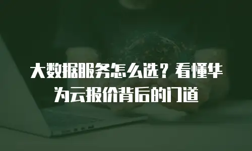 大数据服务怎么选？看懂华为云报价背后的门道