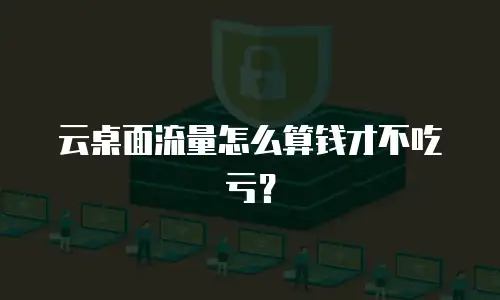 云桌面流量怎么算钱才不吃亏？