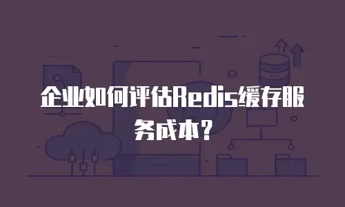 企业如何评估Redis缓存服务成本？