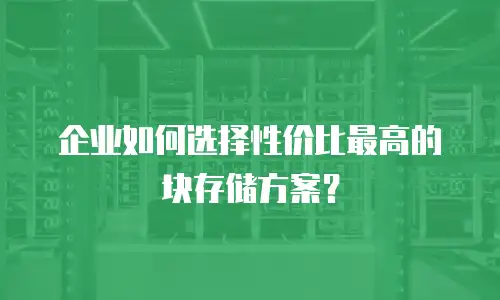 企业如何选择性价比最高的块存储方案？