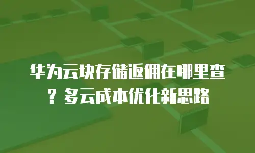 华为云块存储返佣在哪里查？多云成本优化新思路