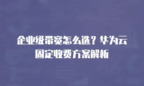 企业级带宽怎么选？华为云固定收费方案解析