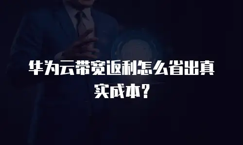 华为云带宽返利怎么省出真实成本？