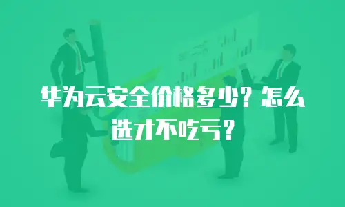 华为云安全价格多少？怎么选才不吃亏？