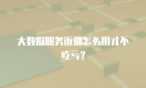 大数据服务返佣怎么用才不吃亏？