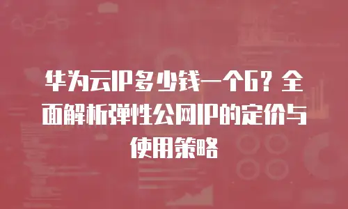 华为云IP多少钱一个G？全面解析弹性公网IP的定价与使用策略