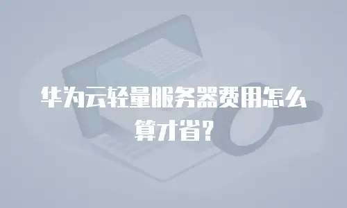 华为云轻量服务器费用怎么算才省？