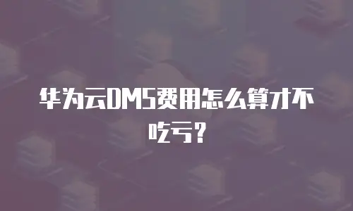 华为云DMS费用怎么算才不吃亏？