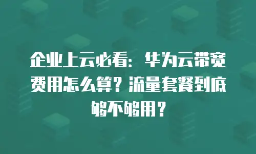 企业上云必看：华为云带宽费用怎么算？流量套餐到底够不够用？