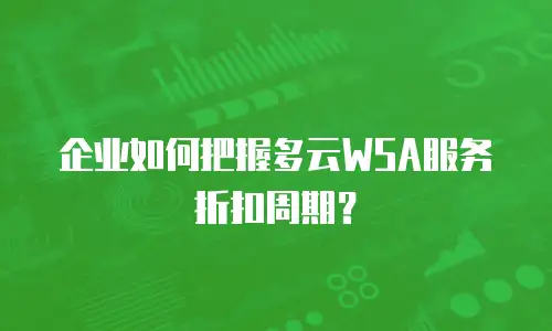 企业如何把握多云WSA服务折扣周期？