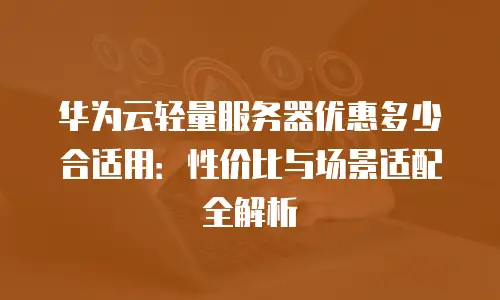 华为云轻量服务器优惠多少合适用：性价比与场景适配全解析