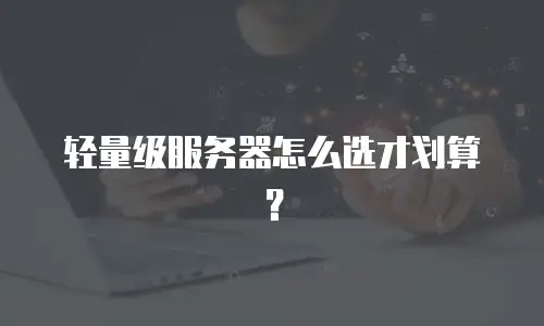 轻量级服务器怎么选才划算？