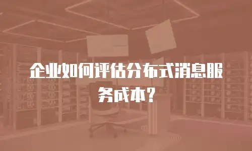 企业如何评估分布式消息服务成本？