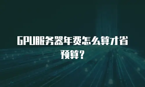 GPU服务器年费怎么算才省预算？