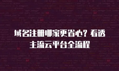 域名注册哪家更省心？看透主流云平台全流程