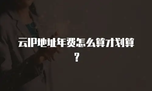 云IP地址年费怎么算才划算？