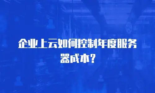 企业上云如何控制年度服务器成本？