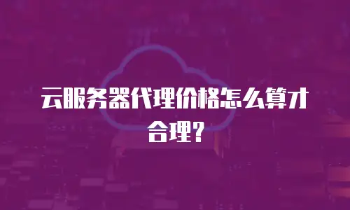 云服务器代理价格怎么算才合理？