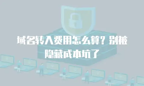 域名转入费用怎么算？别被隐藏成本坑了