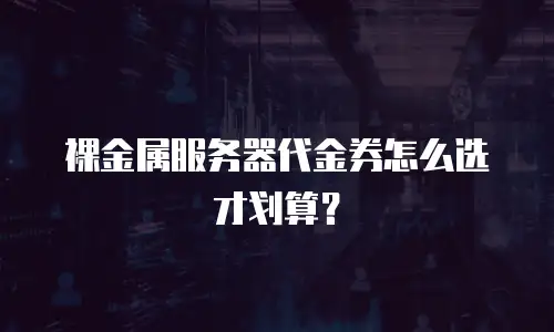 裸金属服务器代金券怎么选才划算？