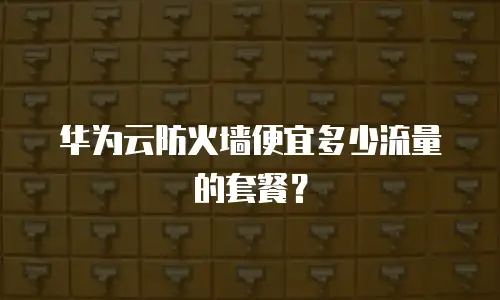 华为云防火墙便宜多少流量的套餐？