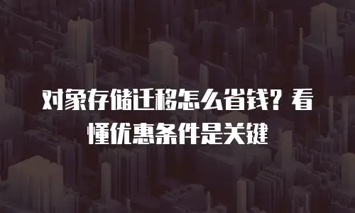 对象存储迁移怎么省钱？看懂优惠条件是关键