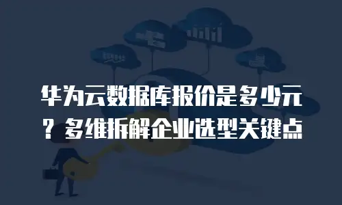 华为云数据库报价是多少元？多维拆解企业选型关键点