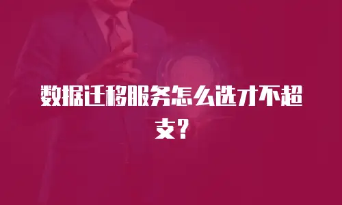 数据迁移服务怎么选才不超支？