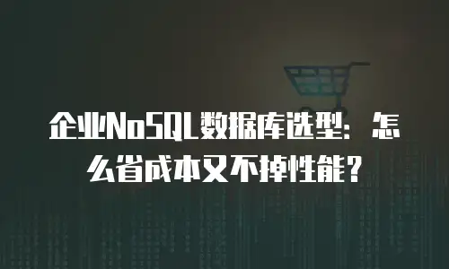 企业NoSQL数据库选型：怎么省成本又不掉性能？